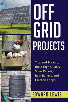 Off-Grid Projects: Tips and Tricks to Build High Quality Solar Panels, Rain Barrels, and Chicken Coops - Lewis, Edward