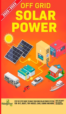 Off Grid Solar Power 2022-2023: Step-By-Step Guide to Make Your Own Solar Power System For RV's, Boats, Tiny Houses, Cars, Cabins and more, With the Most up to Date Information - Footprint Press, Small