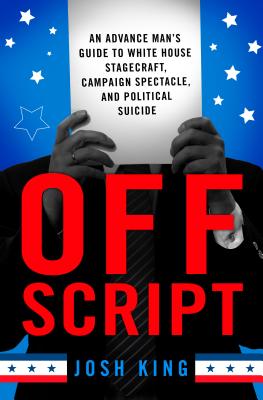 Off Script: An Advance Man's Guide to White House Stagecraft, Campaign Spectacle, and Political Suicide - King, Josh