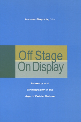 Off Stage/On Display: Intimacy and Ethnography in the Age of Public Culture - Shryock, Andrew (Editor)