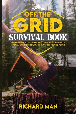 Off the Grid Survival Book: Ultimate Guide to Self-Sufficient Living, Wilderness Skills, Survival Skills, Shelter, Water, Heat & Off the Grid Power - Man, Richard
