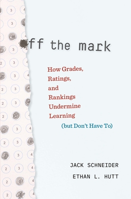 Off the Mark: How Grades, Ratings, and Rankings Undermine Learning (But Don't Have To) - Schneider, Jack, and Hutt, Ethan L