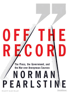 Off the Record: The Press, the Government, and the War Over Anonymous Sources