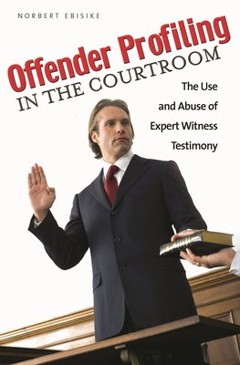 Offender Profiling in the Courtroom: The Use and Abuse of Expert Witness Testimony - Ebisike, Norbert