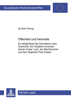 Offenheit Und Hermetik: Zur Moeglichkeit Des Schreibens Nach Auschwitz: Ein Vergleich Zwischen Guenter Grass' Lyrik, Der Blechtrommel Und Dem Spaetwerk Paul Celans - Jinsok Chong