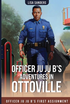 Officer Ju Ju B's Adventures in OttoVille: Officer Ju Ju B's first Assignment - Sanders, Lisa