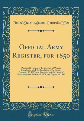 Official Army Register, for 1850: Published by Order of the Secretary of War, in Compliance with the Resolution of the Senate, December 13, 1815, and Resolutions of the House of Representatives, February 1, 1830, and August 30, 1842 (Classic Reprint) - Office, United States Adjutant