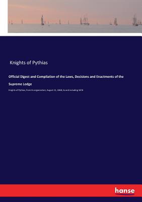 Official Digest and Compilation of the Laws, Decisions and Enactments of the Supreme Lodge: Knights of Pythias, from its organization, August 11, 1868, to and including 1876 - Knights of Pythias