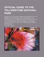 Official Guide to the Yellowstone National Park: A Manual for Tourists, Being a Description of the Mammoth Hot Springs, the Geyser Basins, the Cataracts, the Canons and Other Features of the New Wonderland: And an Appendix, Containing Railroad Rates, as