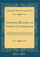 Official Record of Indian Conference: Called to Determine the Status of the Indians of the Six Nations on the Indian Reservations of the State of New York, and Their Relations to the Federal and State Governments (Classic Reprint)