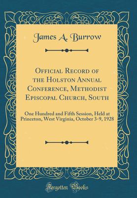 Official Record of the Holston Annual Conference, Methodist Episcopal Church, South: One Hundred and Fifth Session, Held at Princeton, West Virginia, October 3-9, 1928 (Classic Reprint) - Burrow, James A