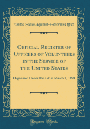 Official Register of Officers of Volunteers in the Service of the United States: Organized Under the Act of March 2, 1899 (Classic Reprint)