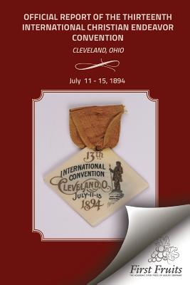 Official Report of the Thirteenth International Christian Endeavor Convention 1894: Held In Saengerfest Hall and Tent Cleveland, Ohio, July 11 - 15, 1894 - United Society of Christian Endeavor