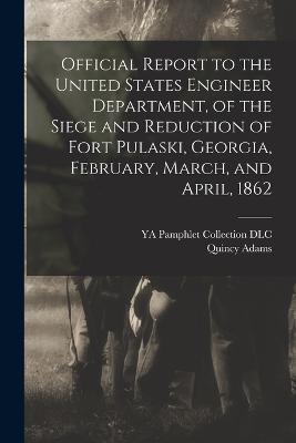 Official Report to the United States Engineer Department, of the Siege and Reduction of Fort Pulaski, Georgia, February, March, and April, 1862 - Gillmore, Quincy Adams 1825-1888, and Ya Pamphlet Collection (Library of Co (Creator)