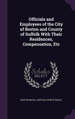 Officials and Employees of the City of Boston and County of Suffolk With Their Residences, Compensation, Etc - Boston, Boston, and Suffolk County (Mass ) (Creator)