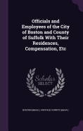 Officials and Employees of the City of Boston and County of Suffolk With Their Residences, Compensation, Etc