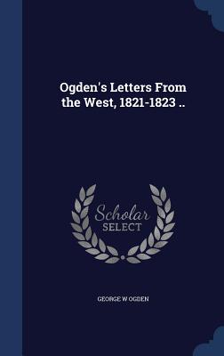 Ogden's Letters From the West, 1821-1823 .. - Ogden, George W