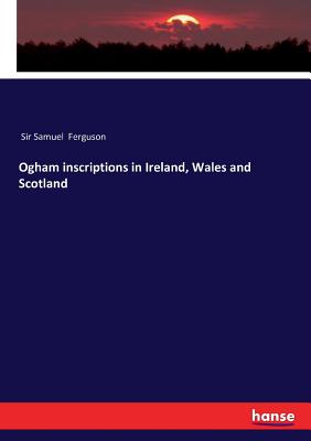 Ogham inscriptions in Ireland, Wales and Scotland - Ferguson, Samuel, Sir