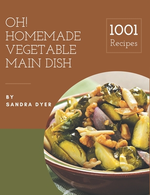 Oh! 1001 Homemade Vegetable Main Dish Recipes: The Highest Rated Homemade Vegetable Main Dish Cookbook You Should Read - Dyer, Sandra
