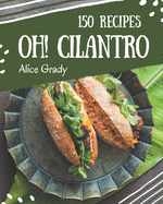 Oh! 150 Cilantro Recipes: The Best Cilantro Cookbook that Delights Your Taste Buds