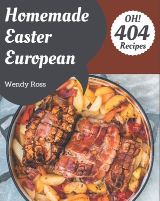 Oh! 404 Homemade Easter European Recipes: The Homemade Easter European Cookbook for All Things Sweet and Wonderful! - Ross, Wendy