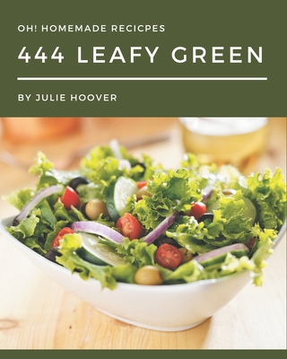 Oh! 444 Homemade Leafy Green Recipes: A Homemade Leafy Green Cookbook for Your Gathering - Hoover, Julie