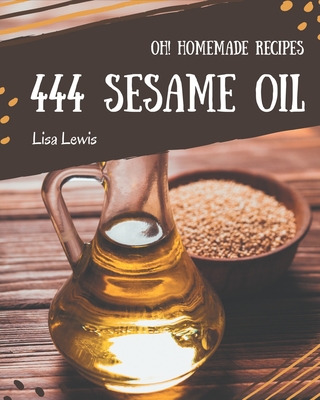 Oh! 444 Homemade Sesame Oil Recipes: A Homemade Sesame Oil Cookbook Everyone Loves! - Lewis, Lisa
