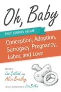 Oh, Baby: True Stories about Conception, Adoption, Surrogacy, Pregnancy, Labor, and Love