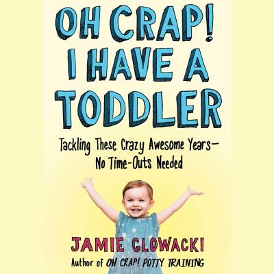 Oh Crap! I Have a Toddler: Tackling These Crazy Awesome Years--No Time Outs Needed - Glowacki, Jamie (Read by)