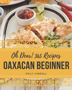 Oh Dear! 365 Oaxacan Beginner Recipes: A Must-have Oaxacan Beginner Cookbook for Everyone
