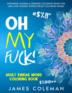 Oh my fuck! Adult Swear Word Coloring Book: Swearing Mandala Designs Coloring Book For Men and Women Stress Relief Coloring Pages