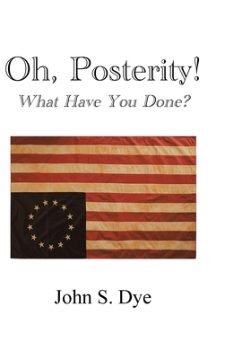 Oh, Posterity!: What Have You Done? - Dye, John S