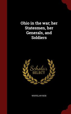 Ohio in the war; her Statesmen, her Generals, and Soldiers - Reid, Whitelaw