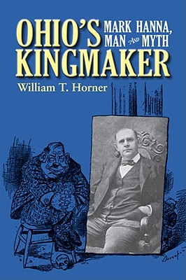 Ohio's Kingmaker: Mark Hanna, Man & Myth - Horner, William T