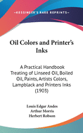 Oil Colors and Printer's Inks: A Practical Handbook Treating of Linseed Oil, Boiled Oil, Paints, Artists Colors, Lampblack and Printers Inks (1903)