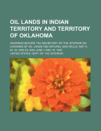 Oil Lands in Indian Territory and Territory of Oklahoma; Hearings Before the Secretary of the Interior on Leasinng of Oil Lands and Natural-Gas Wells. May 8, 24, 25, and 29, and June 7 and 19, 1906 - Interior, United States Dept of the