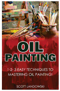 Oil Painting: 1-2-3 Easy Techniques to Mastering Oil Painting!