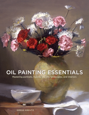 Oil Painting Essentials: Mastering Portraits, Figures, Still Lifes, Landscapes, and Interiors - Kreutz, Gregg