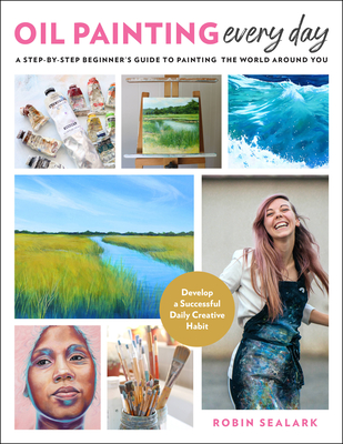 Oil Painting Every Day: A Step-By-Step Beginner's Guide to Painting the World Around You - Develop a Successful Daily Creative Habit - Sealark, Robin