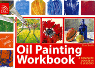 Oil Painting Workbook: A Complete Course in 10 Lessons