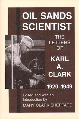 Oil Sands Scientist: The Letters of Karl A. Clark, 1920-1949 - Sheppard, Mary Clark (Editor)