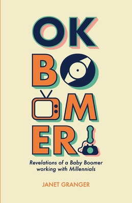 OK Boomer! Revelations of a Baby Boomer Working With Millennials - Granger, Janet