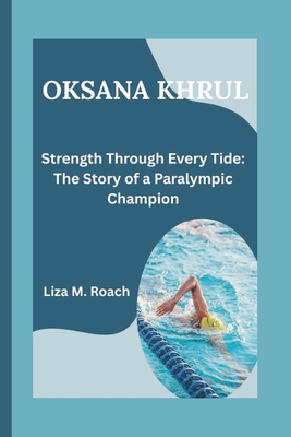 Oksana Khrul: Strength Through Every Tide: The Story of a Paralympic Champion - M Roach, Liza