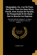 Okygraphie, Ou, L'art De Fixer, Par crit, Tous Les Sons De La Parole, Avec Autant De Facilit, De Promptitude Et De Clart Que La Bouche Les Exprime: Nouvelle Mthode Adapte  La Langue Franaise, Et Applicable  Tous Les Idiomes ......