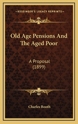 Old Age Pensions and the Aged Poor: A Proposal (1899) - Booth, Charles, Mr.