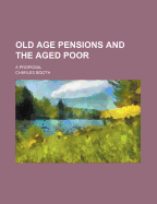 Old Age Pensions and the Aged Poor; A Proposal