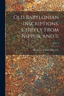 Old Babylonian Inscriptions, Chiefly From Nippur, and Ii; Series I - Hilprecht, Hermann Vollrat