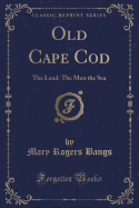 Old Cape Cod: The Land: The Men the Sea (Classic Reprint)