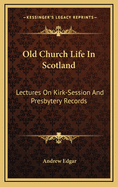 Old Church Life in Scotland: Lectures on Kirk-Session and Presbytery Records