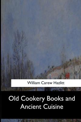 Old Cookery Books and Ancient Cuisine - Hazlitt, William Carew